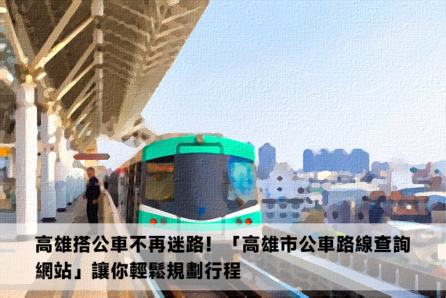 高雄搭公車不再迷路！「高雄市公車路線查詢網站」讓你輕鬆規劃行程