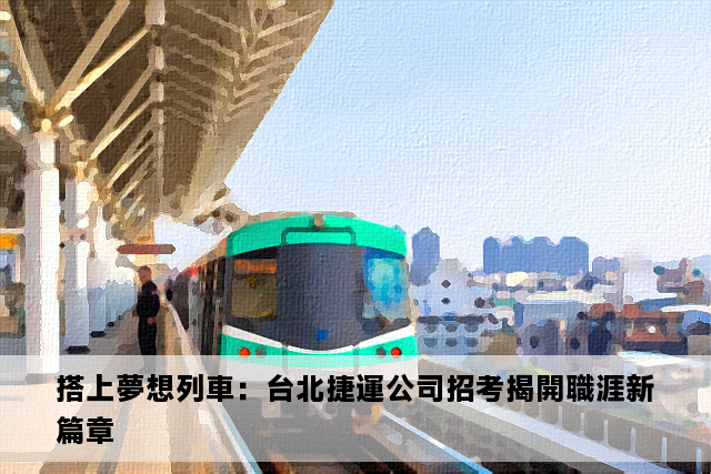 搭上夢想列車：台北捷運公司招考揭開職涯新篇章