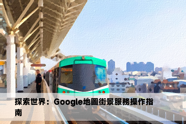 探索世界：Google地圖街景服務操作指南