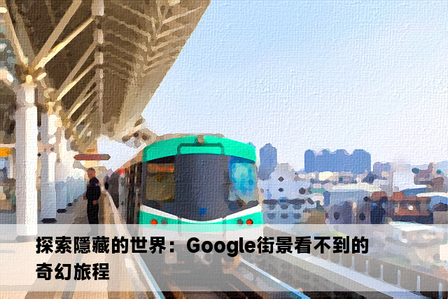 探索隱藏的世界：Google街景看不到的奇幻旅程