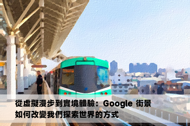 從虛擬漫步到實境體驗：Google 街景如何改變我們探索世界的方式