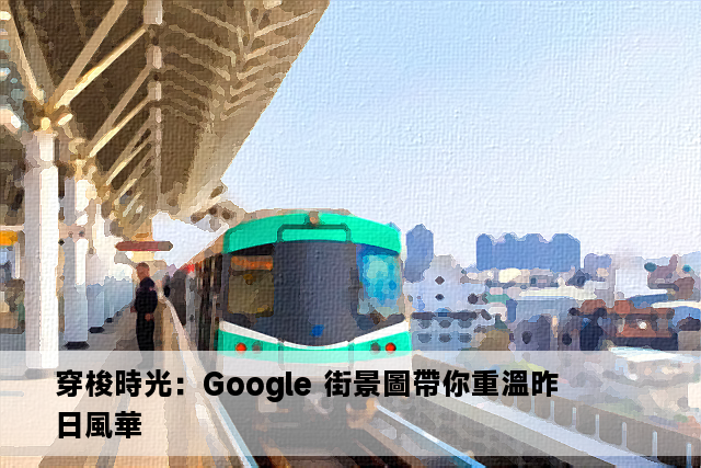 穿梭時光：Google 街景圖帶你重溫昨日風華