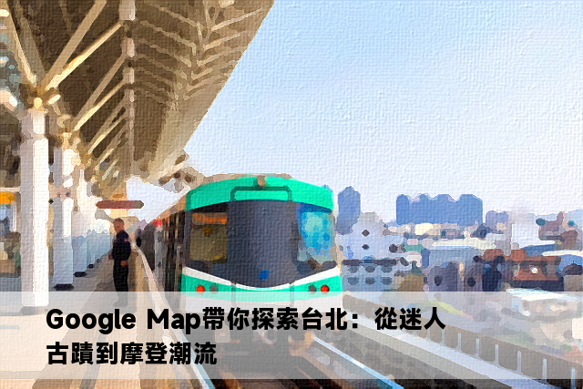 Google Map帶你探索台北：從迷人古蹟到摩登潮流