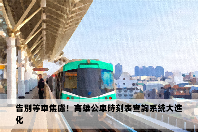 告別等車焦慮！高雄公車時刻表查詢系統大進化