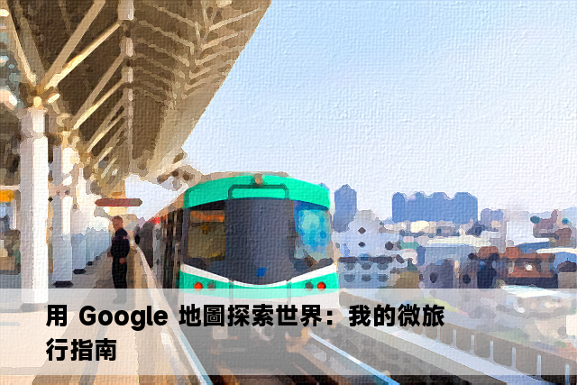 用 Google 地圖探索世界：我的微旅行指南