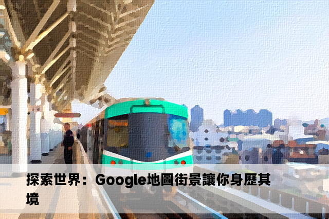 探索世界：Google地圖街景讓你身歷其境