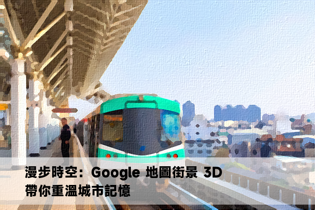 漫步時空：Google 地圖街景 3D 帶你重溫城市記憶